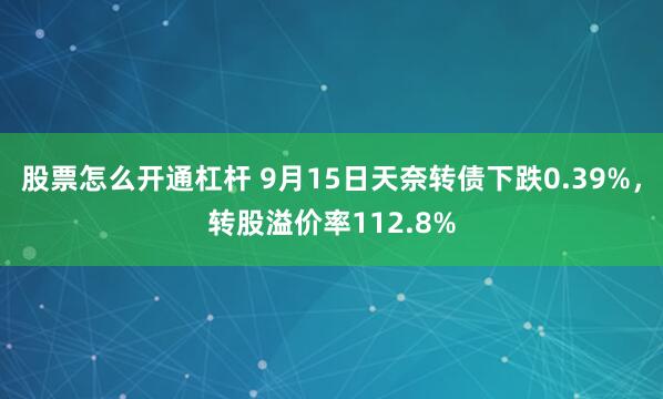股票怎么开通杠杆 9月15日天奈转债下跌0.39%，转股溢价率112.8%
