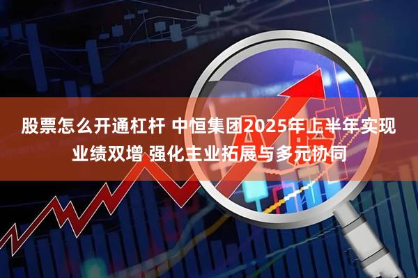股票怎么开通杠杆 中恒集团2025年上半年实现业绩双增 强化主业拓展与多元协同