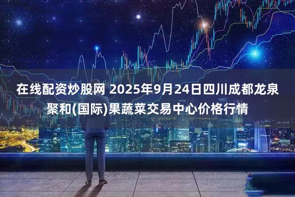 在线配资炒股网 2025年9月24日四川成都龙泉聚和(国际)果蔬菜交易中心价格行情