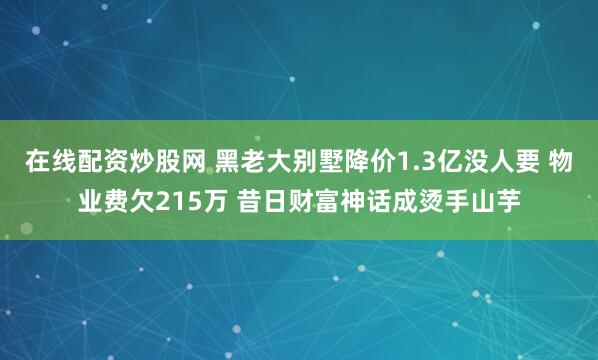 在线配资炒股网 黑老大别墅降价1.3亿没人要 物业费欠215万 昔日财富神话成烫手山芋