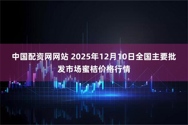 中国配资网网站 2025年12月10日全国主要批发市场蜜桔价格行情