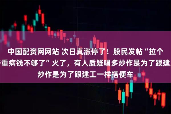 中国配资网网站 次日真涨停了！股民发帖“拉个涨停吧，孩子重病钱不够了”火了，有人质疑唱多炒作是为了跟建工一样搭便车
