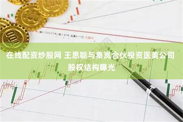 在线配资炒股网 王思聪与秦岚合伙投资医美公司 股权结构曝光