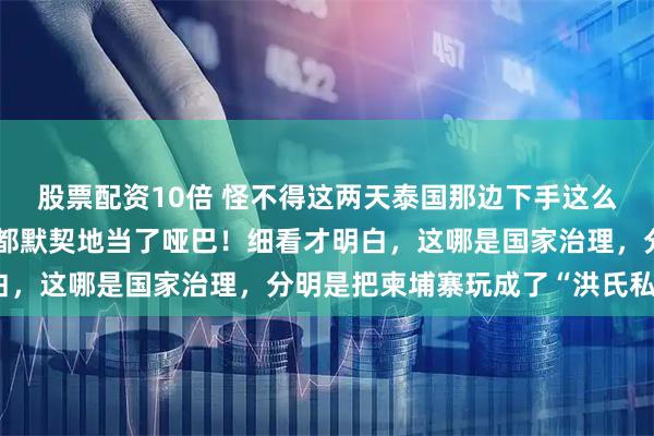股票配资10倍 怪不得这两天泰国那边下手这么狠，我还纳闷几个大国都默契地当了哑巴！细看才明白，这哪是国家治理，分明是把柬埔寨玩成了“洪氏私产”