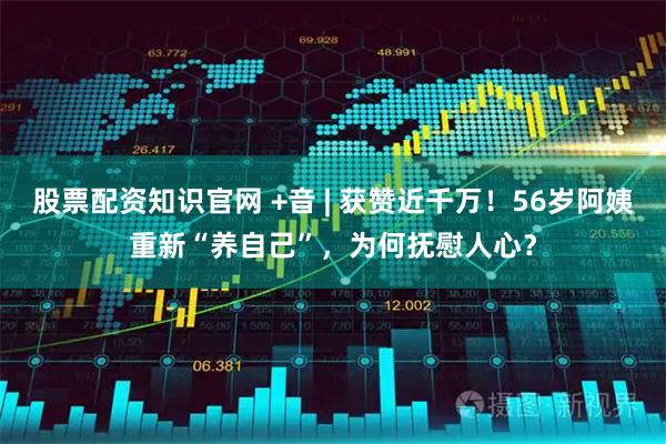 股票配资知识官网 +音 | 获赞近千万！56岁阿姨重新“养自己”，为何抚慰人心？