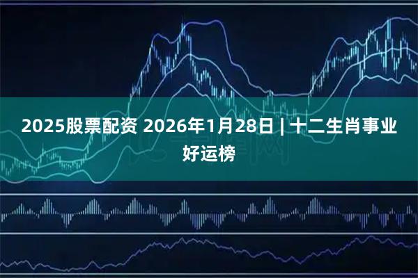 2025股票配资 2026年1月28日 | 十二生肖事业好运榜