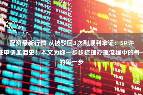 配资最新行情 从被驳回3次到顺利拿证：SP许可证申请血泪史！本文为你一步步梳理办理流程中的每一步
