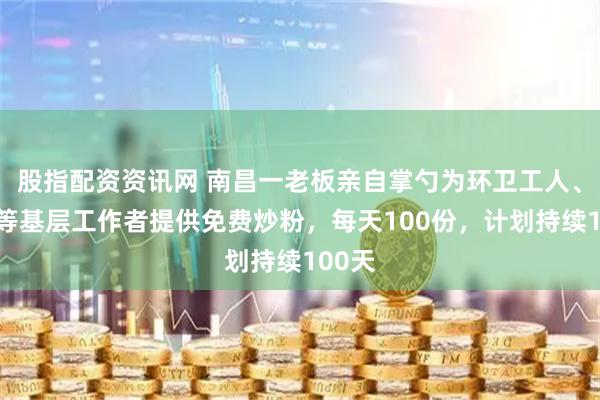 股指配资资讯网 南昌一老板亲自掌勺为环卫工人、保安等基层工作者提供免费炒粉，每天100份，计划持续100天