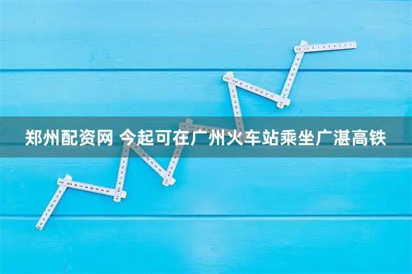 郑州配资网 今起可在广州火车站乘坐广湛高铁