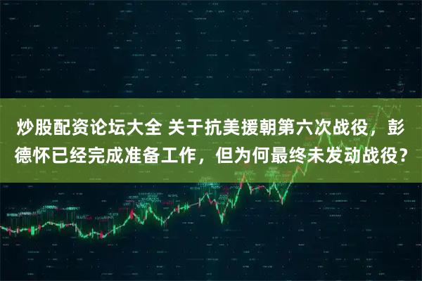 炒股配资论坛大全 关于抗美援朝第六次战役，彭德怀已经完成准备工作，但为何最终未发动战役？