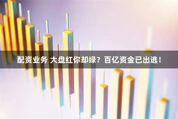 配资业务 大盘红你却绿？百亿资金已出逃！