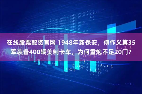 在线股票配资官网 1948年新保安，傅作义第35军装备400辆美制卡车，为何重炮不足20门？
