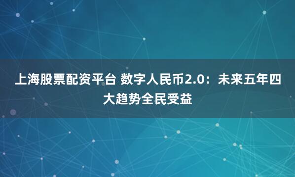 上海股票配资平台 数字人民币2.0：未来五年四大趋势全民受益
