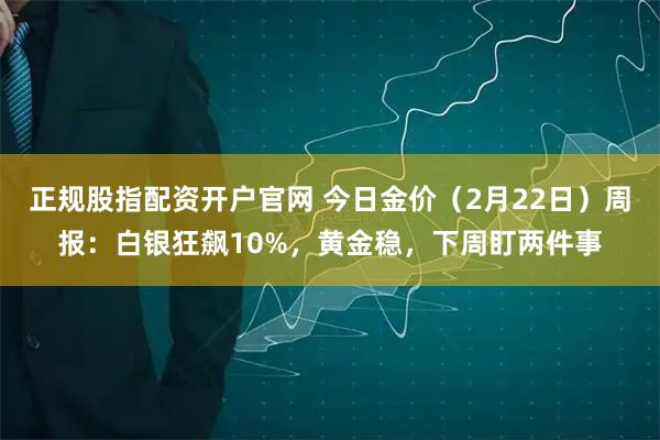 正规股指配资开户官网 今日金价（2月22日）周报：白银狂飙10%，黄金稳，下周盯两件事