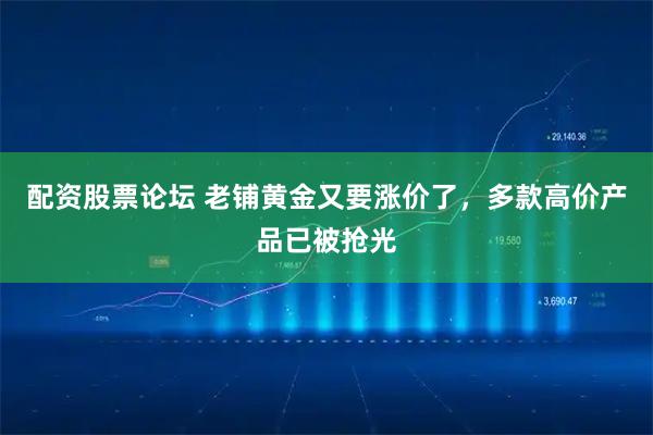 配资股票论坛 老铺黄金又要涨价了，多款高价产品已被抢光