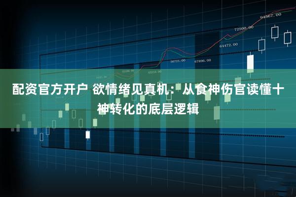 配资官方开户 欲情绪见真机：从食神伤官读懂十神转化的底层逻辑