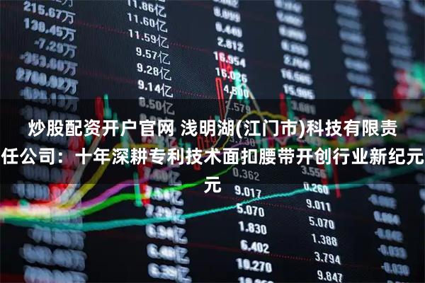 炒股配资开户官网 浅明湖(江门市)科技有限责任公司：十年深耕专利技术面扣腰带开创行业新纪元