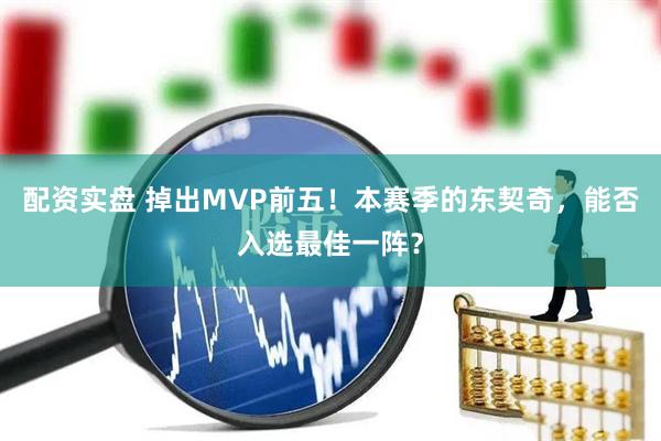 配资实盘 掉出MVP前五！本赛季的东契奇，能否入选最佳一阵？