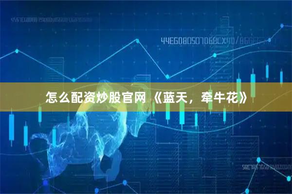 怎么配资炒股官网 《蓝天，牵牛花》